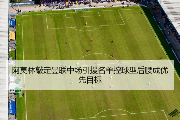 阿莫林敲定曼联中场引援名单控球型后腰成优先目标
