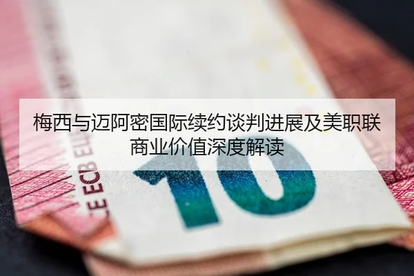 梅西与迈阿密国际续约谈判进展及美职联商业价值深度解读