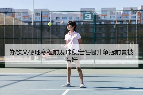 郑钦文硬地赛程前发球稳定性提升争冠前景被看好