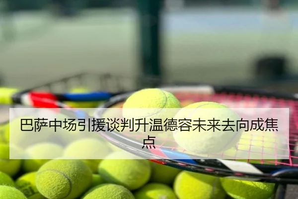 巴萨中场引援谈判升温德容未来去向成焦点
