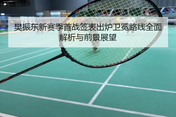 樊振东新赛季首战签表出炉卫冕路线全面解析与前景展望
