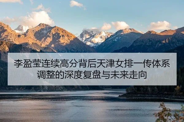 李盈莹连续高分背后天津女排一传体系调整的深度复盘与未来走向