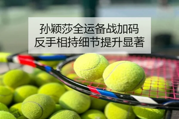 孙颖莎全运备战加码 反手相持细节提升显著
