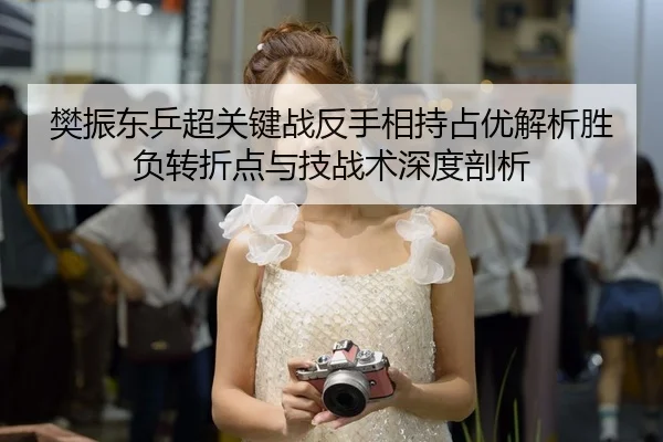 樊振东乒超关键战反手相持占优解析胜负转折点与技战术深度剖析
