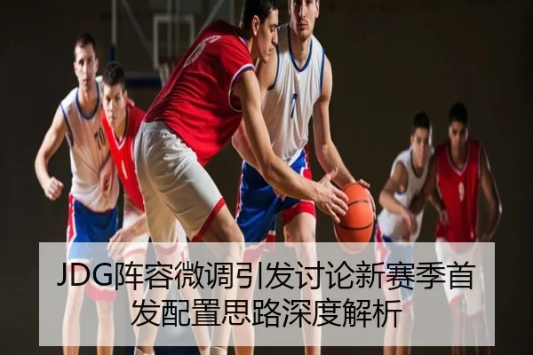 JDG阵容微调引发讨论新赛季首发配置思路深度解析